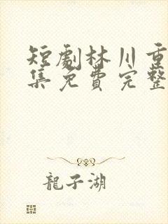 短剧林川重生全集免费完整版