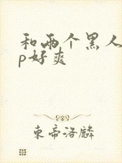 和两个黑人玩3p好爽