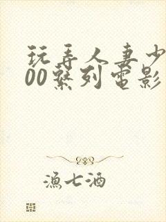 玩弄人妻少妇500系列电影