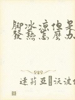 脚冰凉但是身体发热怎么办