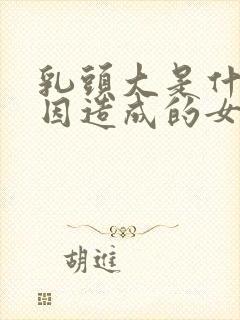 乳头大是什么原因造成的女性怎么办