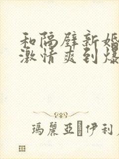 和隔壁新婚少妇激情爽到爆