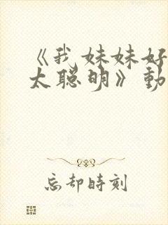 《我妹妹好像不太聪明》动漫