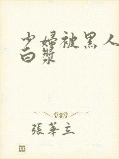 少妇被黑人操出白浆