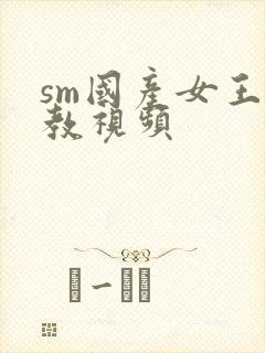 sm国产女王调教视频