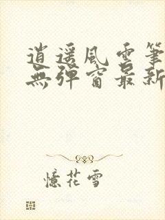 逍遥风云笔趣阁无弹窗最新章节更新