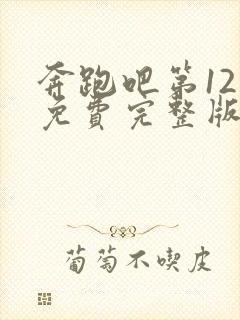 奔跑吧第12季免费完整版