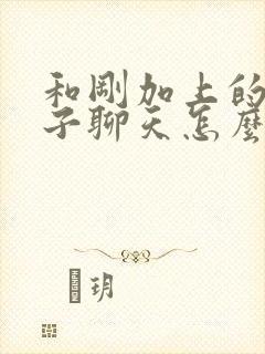 和刚加上的女孩子聊天怎么找话题开头