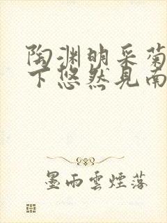 陶渊明采菊东篱下悠然见南山全诗