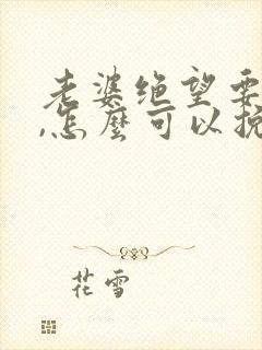 老婆绝望要离婚,怎么可以挽回