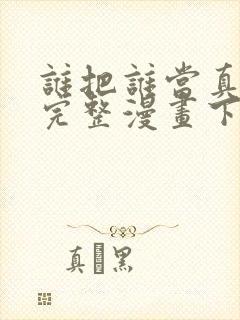 谁把谁当真免费完整漫画下拉式