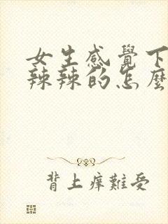 女生感觉下面火辣辣的怎么回事