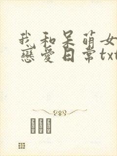 我和呆萌女友的恋爱日常txt下载