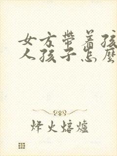 女方带着孩子嫁人孩子怎么上户口啊