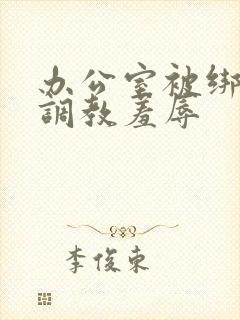 办公室被绑奶头调教羞辱