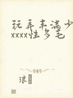 玩弄丰满少妇xxxxx性多毛