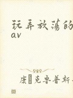 玩弄放荡的少妇av