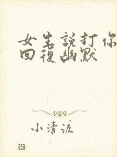 女生说打你怎么回复幽默