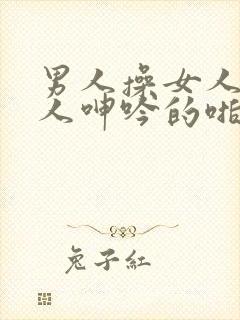 男人操女人逼女人呻吟的啪啪视频