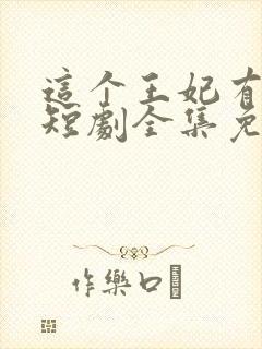 这个王妃有点野短剧全集免费播放