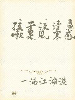 孩子流清鼻涕咳嗽是风寒感冒还是风热感冒