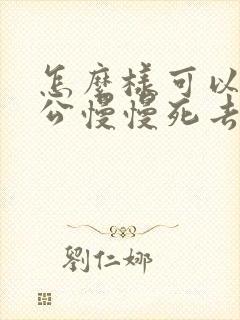 怎么样可以让老公慢慢死去