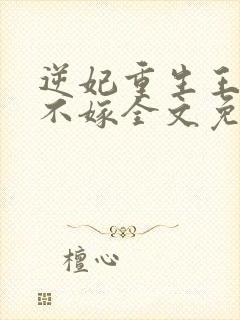 逆妃重生王爷我不嫁全文免费阅读