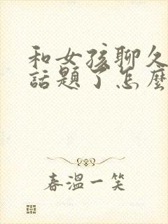 和女孩聊久了没话题了怎么办