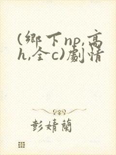 (乡下np,高h,全c)剧情
