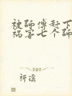 被师傅赶下山去祸害七个师姐