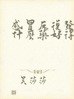 感冒反复发烧吃什么药好得快