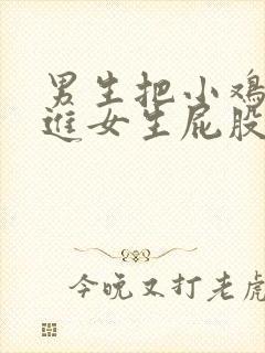 男生把小鸡鸡插进女生屁股里面