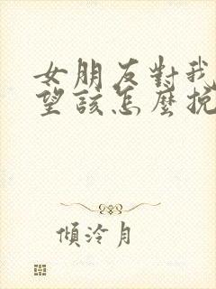 女朋友对我很失望该怎么挽回