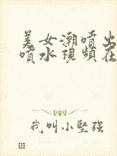 美女潮喷出白浆喷水视频在线观看