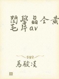 闫学晶全黄裸体毛片av