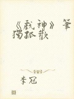 《戏神》笔趣阁独孤欢