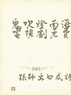 鬼吹灯南海归墟电视剧免费观看完整版