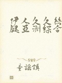 伊人久久丝袜美腿亚洲综合