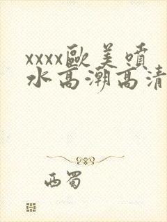 xxxx欧美喷水高潮高清