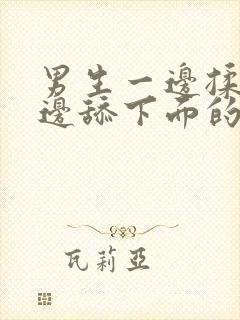 男生一边揉胸一边舔下面的视频