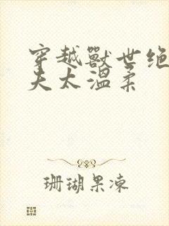 穿越兽世绝色兽夫太温柔