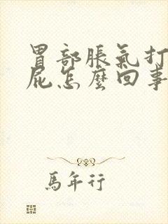 胃部胀气打嗝放屁怎么回事