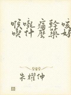 喉咙痛干咳有痰吃什么药好得快