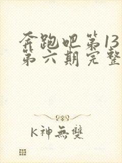 奔跑吧第13季第六期完整版