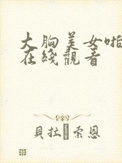 大胸美女啪啪啪在线观看