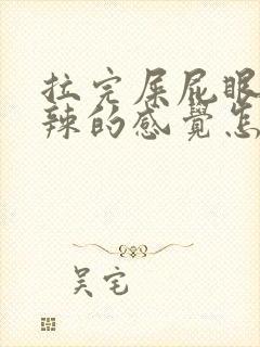 拉完屎屁眼火辣辣的感觉怎么回事