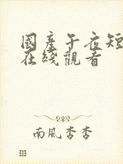 国产午夜短视频在线观看