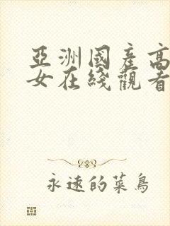 亚洲国产高清美女在线观看