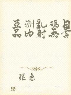 亚洲乱码日产精品内射无套