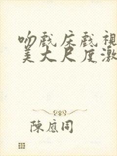 吻戏床戏视频欧美大尺度激情